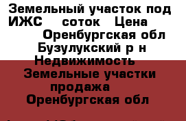 Земельный участок под ИЖС 15 соток › Цена ­ 300 000 - Оренбургская обл., Бузулукский р-н Недвижимость » Земельные участки продажа   . Оренбургская обл.